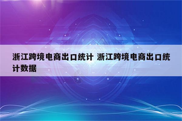 浙江跨境电商出口统计 浙江跨境电商出口统计数据
