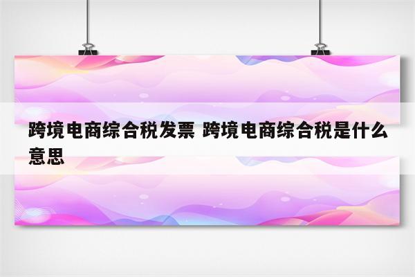 跨境电商综合税发票 跨境电商综合税是什么意思