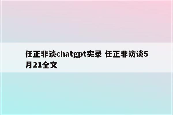 任正非谈chatgpt实录 任正非访谈5月21全文