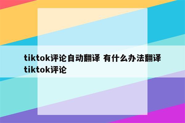 tiktok评论自动翻译 有什么办法翻译tiktok评论