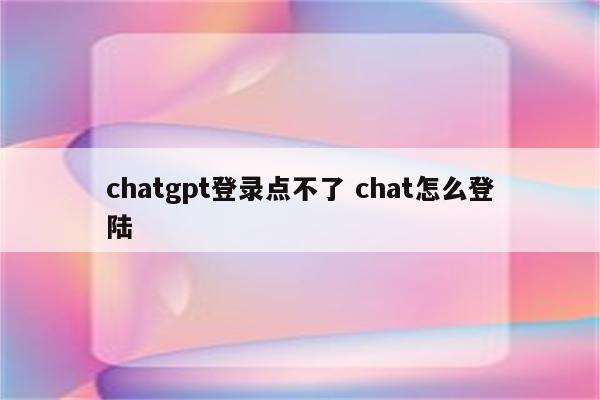 chatgpt登录点不了 chat怎么登陆
