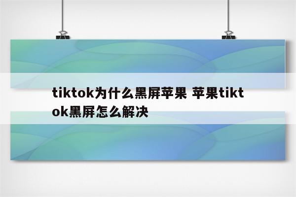 tiktok为什么黑屏苹果 苹果tiktok黑屏怎么解决