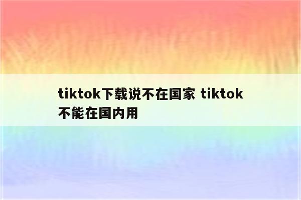 tiktok下载说不在国家 tiktok不能在国内用