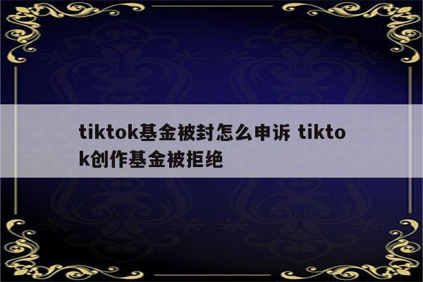 tiktok基金被封怎么申诉 tiktok创作基金被拒绝