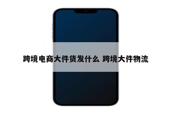 跨境电商大件货发什么 跨境大件物流