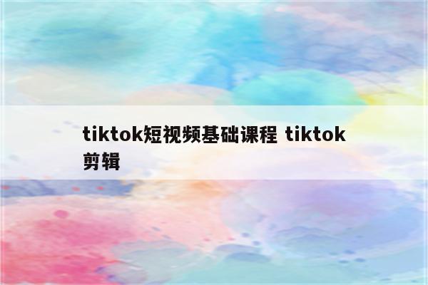 tiktok短视频基础课程 tiktok剪辑