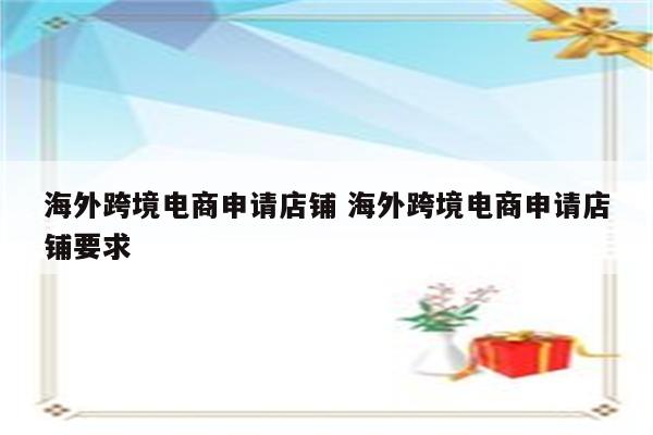 海外跨境电商申请店铺 海外跨境电商申请店铺要求