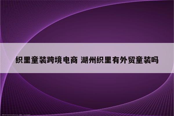 织里童装跨境电商 湖州织里有外贸童装吗