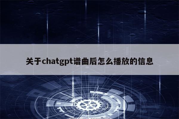 关于chatgpt谱曲后怎么播放的信息