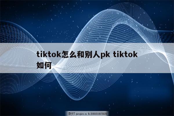 tiktok怎么和别人pk tiktok如何