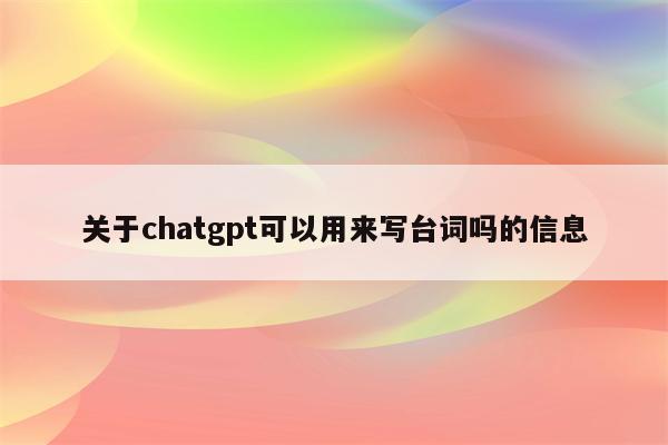 关于chatgpt可以用来写台词吗的信息
