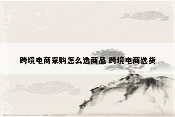 跨境电商采购怎么选商品 跨境电商选货