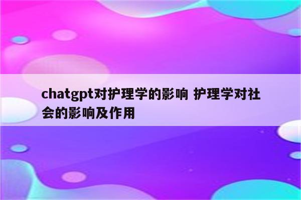 chatgpt对护理学的影响 护理学对社会的影响及作用