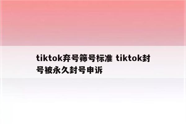tiktok弃号筛号标准 tiktok封号被永久封号申诉
