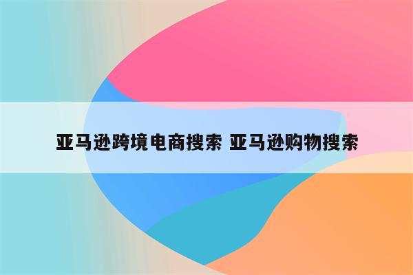 亚马逊跨境电商搜索 亚马逊购物搜索