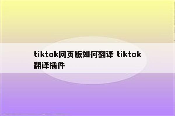 tiktok网页版如何翻译 tiktok翻译插件