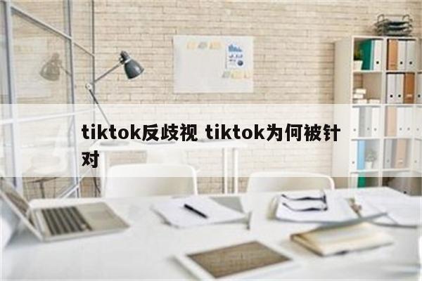 tiktok反歧视 tiktok为何被针对