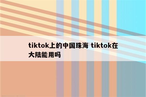 tiktok上的中国珠海 tiktok在大陆能用吗