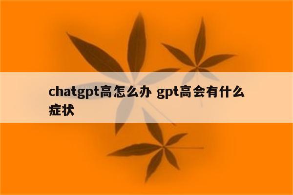 chatgpt高怎么办 gpt高会有什么症状