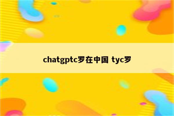 chatgptc罗在中国 tyc罗