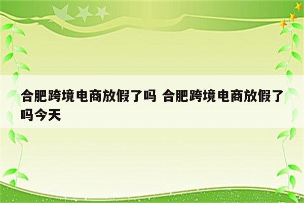 合肥跨境电商放假了吗 合肥跨境电商放假了吗今天