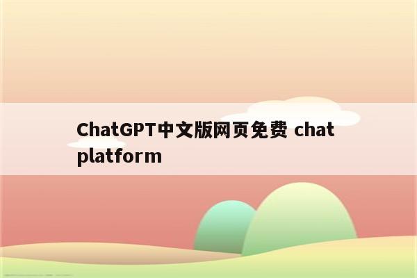 ChatGPT中文版网页免费 chat platform