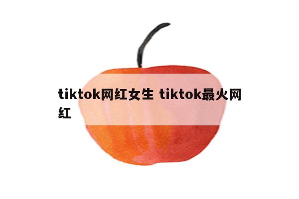 tiktok网红女生 tiktok最火网红
