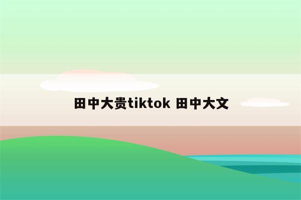 田中大贵tiktok 田中大文