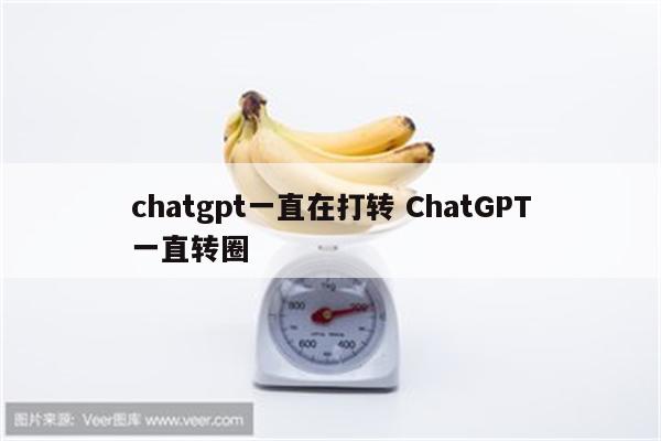 chatgpt一直在打转 ChatGPT一直转圈