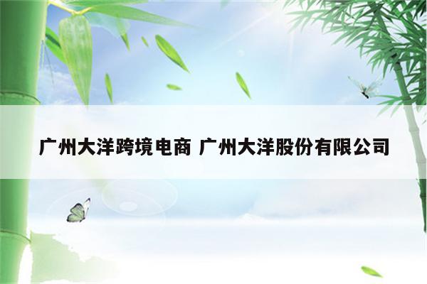 广州大洋跨境电商 广州大洋股份有限公司