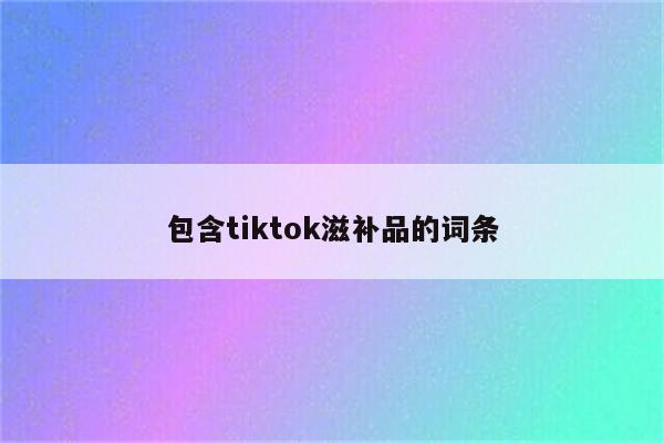 包含tiktok滋补品的词条