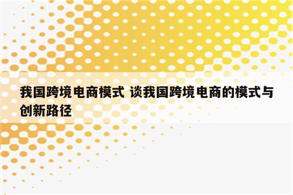 我国跨境电商模式 谈我国跨境电商的模式与创新路径