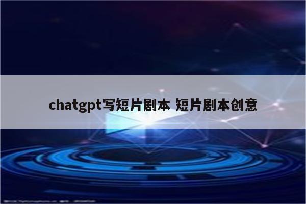 chatgpt写短片剧本 短片剧本创意