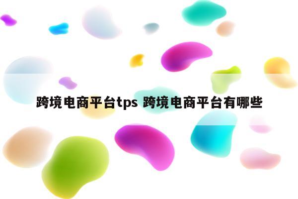 跨境电商平台tps 跨境电商平台有哪些