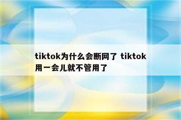 tiktok为什么会断网了 tiktok用一会儿就不管用了