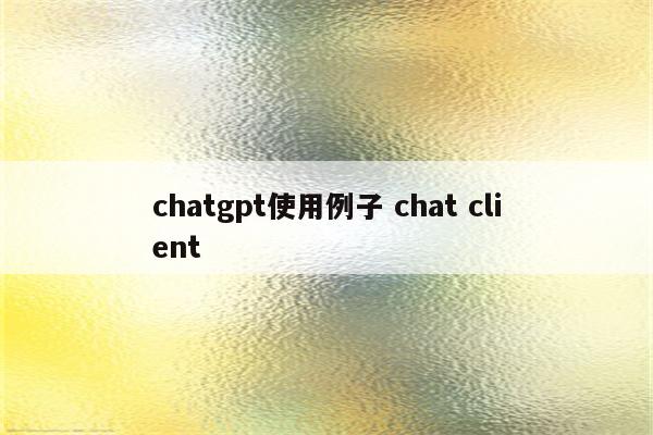 chatgpt使用例子 chat client