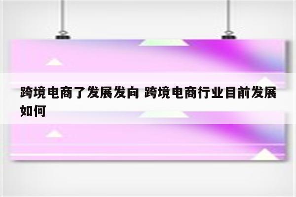 跨境电商了发展发向 跨境电商行业目前发展如何