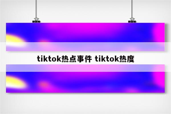 tiktok热点事件 tiktok热度