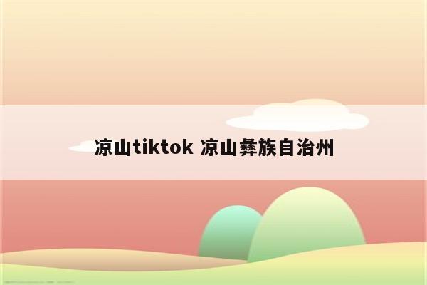 凉山tiktok 凉山彝族自治州