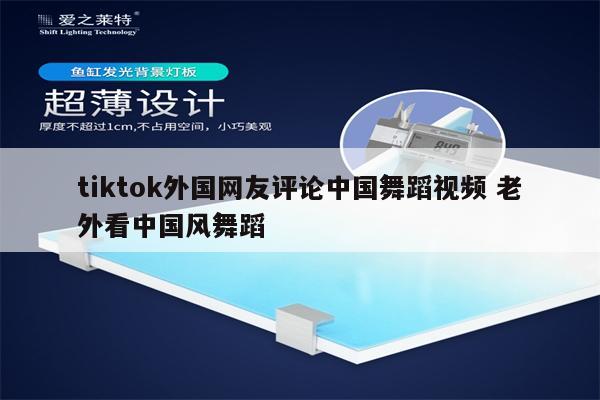 tiktok外国网友评论中国舞蹈视频 老外看中国风舞蹈