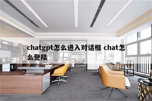 chatgpt怎么进入对话框 chat怎么登陆