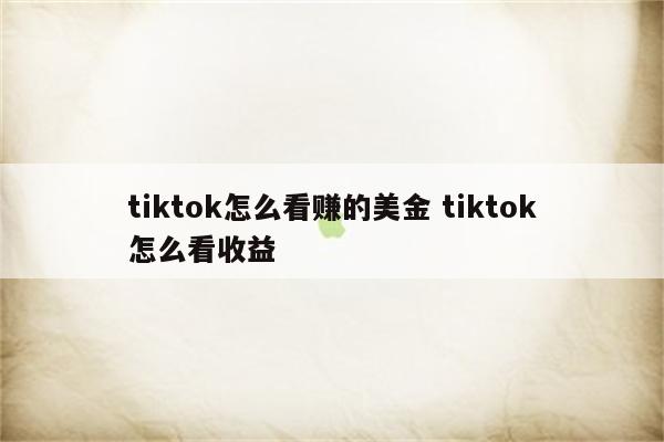 tiktok怎么看赚的美金 tiktok怎么看收益