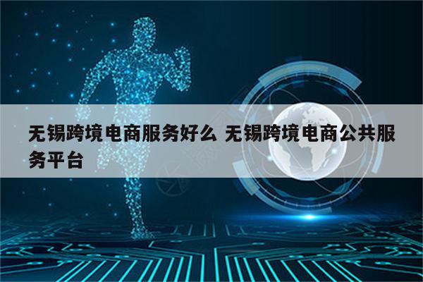 无锡跨境电商服务好么 无锡跨境电商公共服务平台