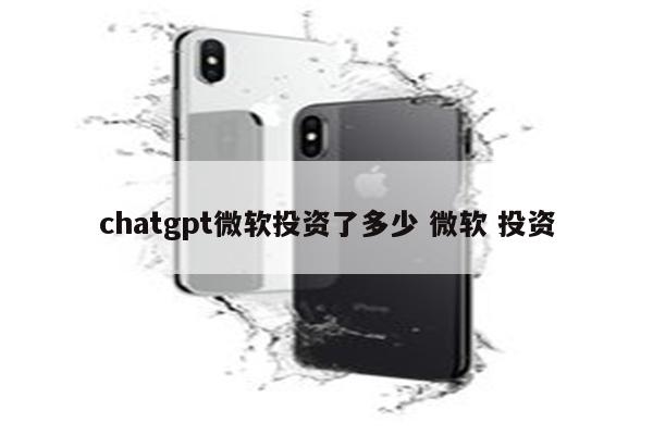chatgpt微软投资了多少 微软 投资