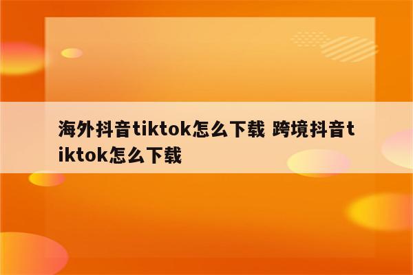 海外抖音tiktok怎么下载 跨境抖音tiktok怎么下载