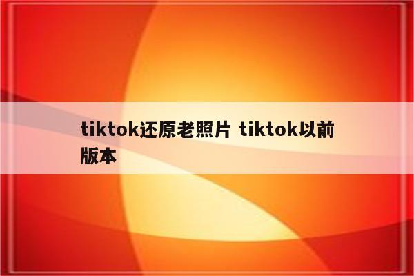 tiktok还原老照片 tiktok以前版本