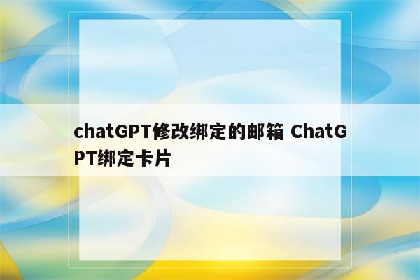 chatGPT修改绑定的邮箱 ChatGPT绑定卡片