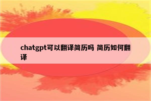 chatgpt可以翻译简历吗 简历如何翻译