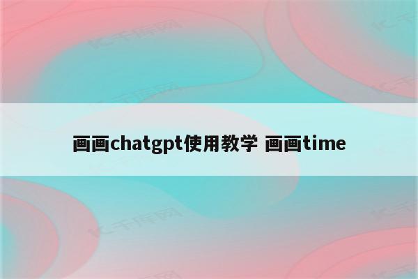 画画chatgpt使用教学 画画time