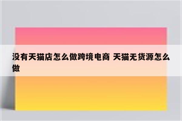 没有天猫店怎么做跨境电商 天猫无货源怎么做